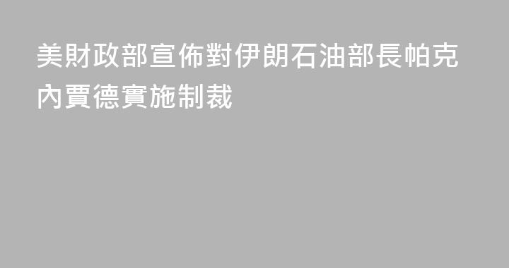 美財政部宣佈對伊朗石油部長帕克內賈德實施制裁