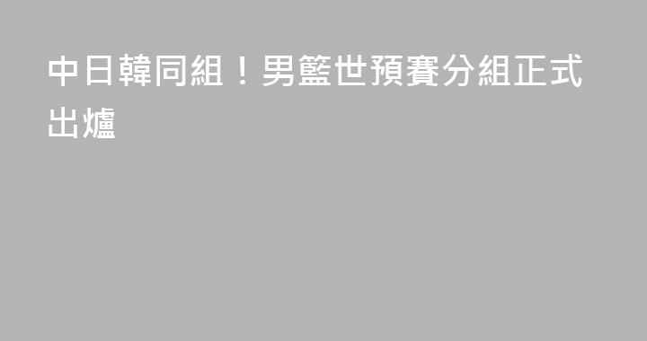 中日韓同組！男籃世預賽分組正式出爐