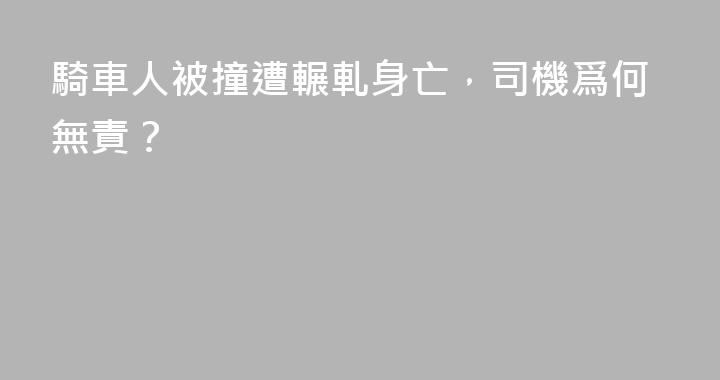 騎車人被撞遭輾軋身亡，司機爲何無責？