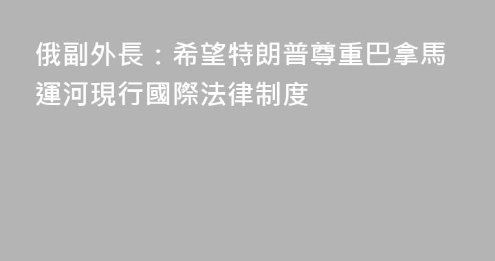 俄副外長：希望特朗普尊重巴拿馬運河現行國際法律制度