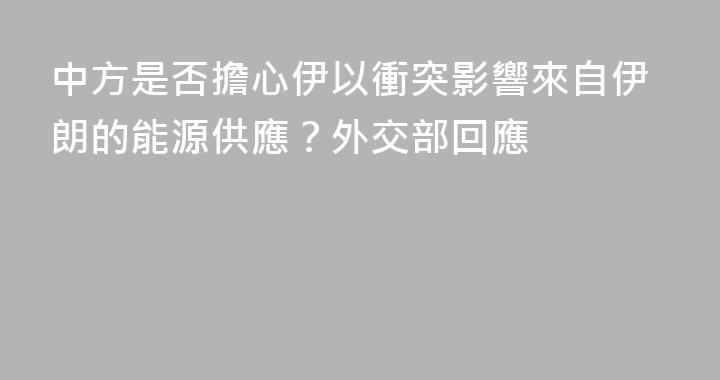 中方是否擔心伊以衝突影響來自伊朗的能源供應？外交部回應