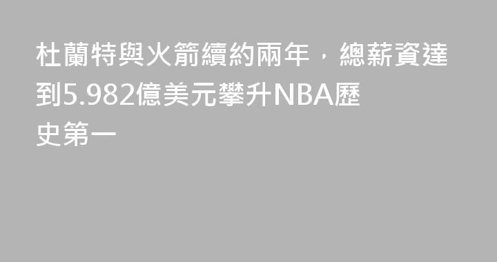 杜蘭特與火箭續約兩年，總薪資達到5.982億美元攀升NBA歷史第一