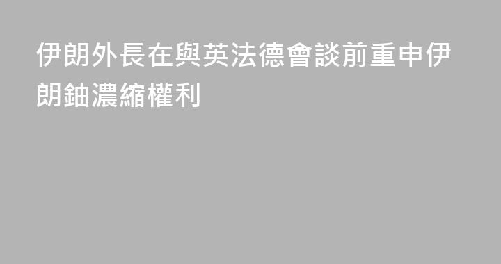 伊朗外長在與英法德會談前重申伊朗鈾濃縮權利