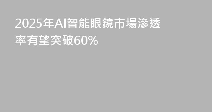 2025年AI智能眼鏡市場滲透率有望突破60%