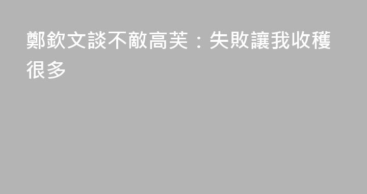 鄭欽文談不敵高芙：失敗讓我收穫很多