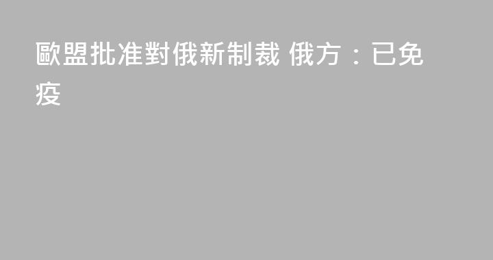 歐盟批准對俄新制裁 俄方：已免疫