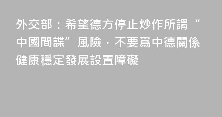 外交部：希望德方停止炒作所謂“中國間諜”風險，不要爲中德關係健康穩定發展設置障礙