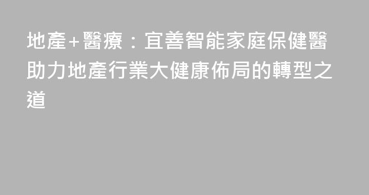 地產+醫療：宜善智能家庭保健醫助力地產行業大健康佈局的轉型之道