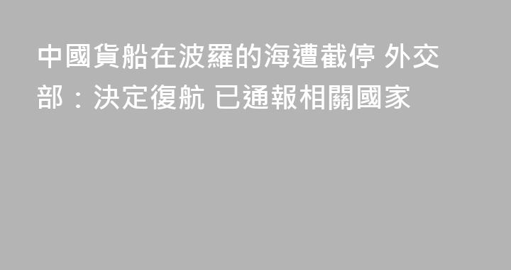 中國貨船在波羅的海遭截停 外交部：決定復航 已通報相關國家