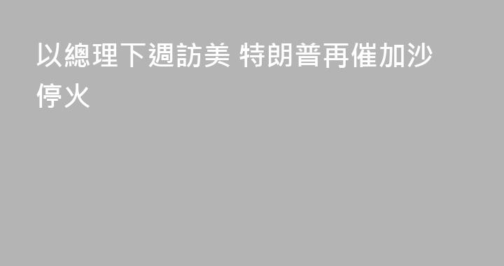 以總理下週訪美 特朗普再催加沙停火