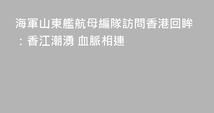 海軍山東艦航母編隊訪問香港回眸：香江潮湧 血脈相連