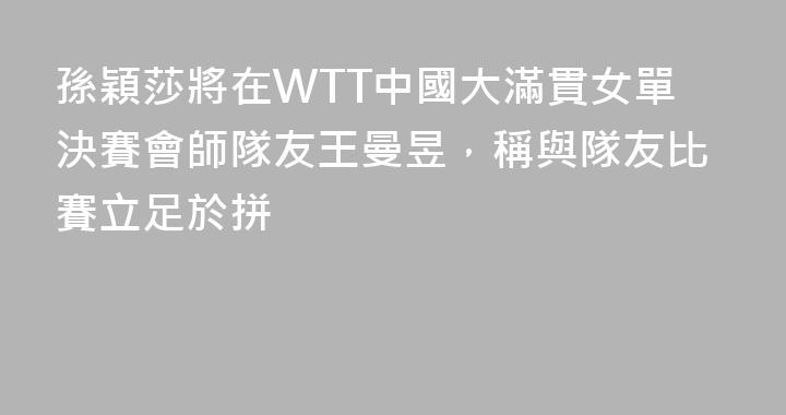 孫穎莎將在WTT中國大滿貫女單決賽會師隊友王曼昱，稱與隊友比賽立足於拼