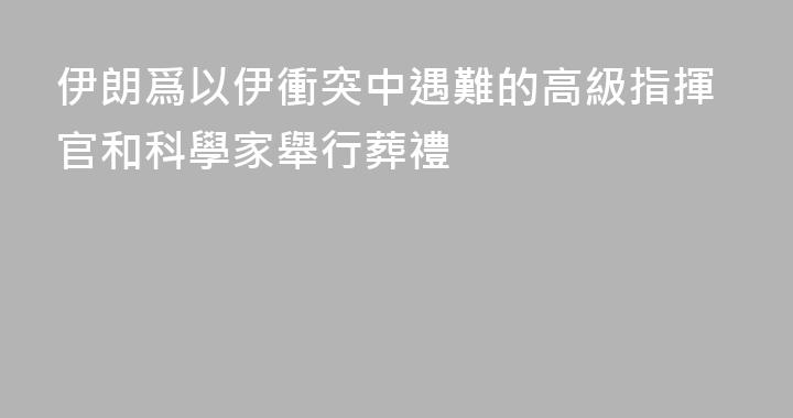 伊朗爲以伊衝突中遇難的高級指揮官和科學家舉行葬禮
