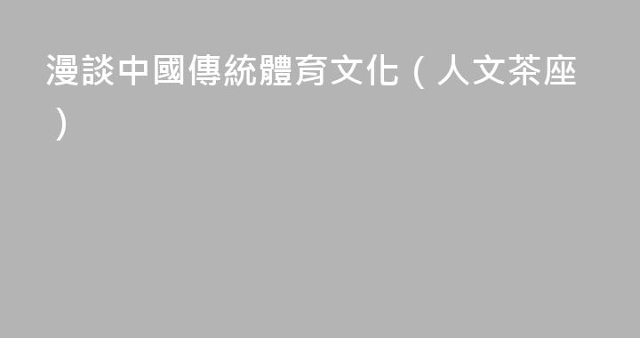 漫談中國傳統體育文化（人文茶座）