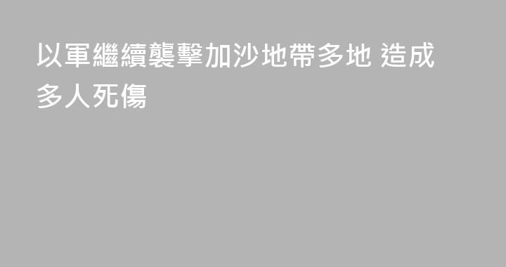 以軍繼續襲擊加沙地帶多地 造成多人死傷