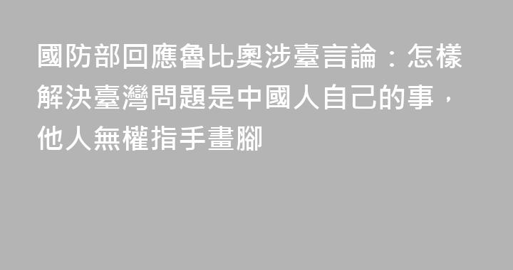 國防部回應魯比奧涉臺言論：怎樣解決臺灣問題是中國人自己的事，他人無權指手畫腳