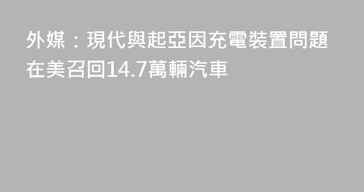 外媒：現代與起亞因充電裝置問題在美召回14.7萬輛汽車