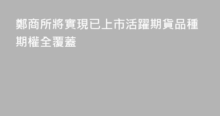 鄭商所將實現已上市活躍期貨品種期權全覆蓋