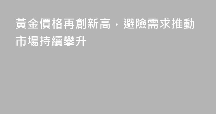 黃金價格再創新高，避險需求推動市場持續攀升
