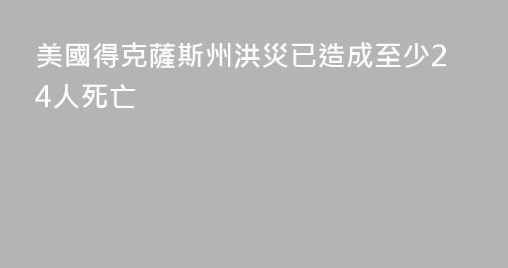 美國得克薩斯州洪災已造成至少24人死亡