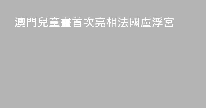 澳門兒童畫首次亮相法國盧浮宮