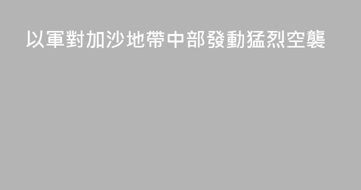 以軍對加沙地帶中部發動猛烈空襲