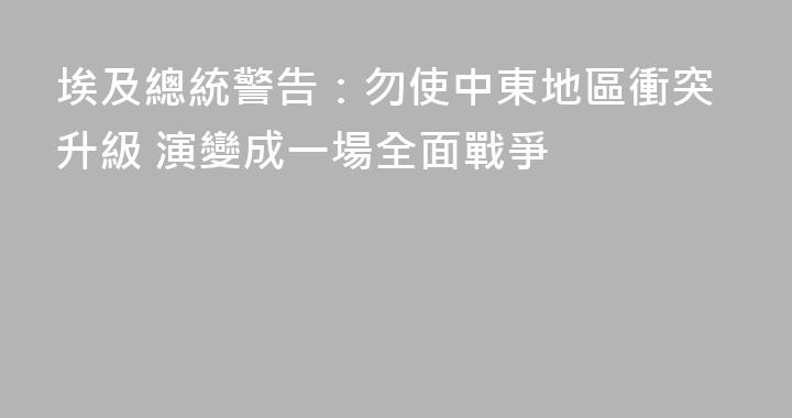 埃及總統警告：勿使中東地區衝突升級 演變成一場全面戰爭