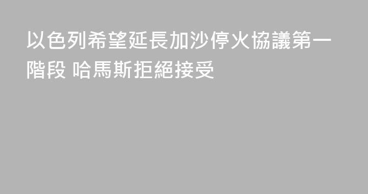 以色列希望延長加沙停火協議第一階段 哈馬斯拒絕接受