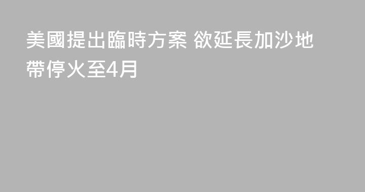 美國提出臨時方案 欲延長加沙地帶停火至4月