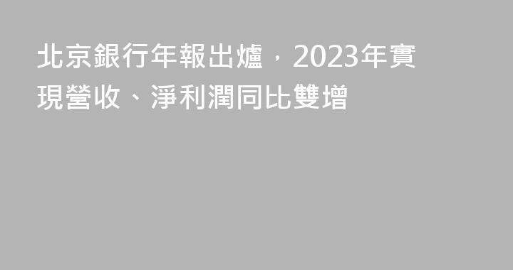 北京銀行年報出爐，2023年實現營收、淨利潤同比雙增