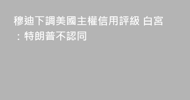 穆迪下調美國主權信用評級 白宮：特朗普不認同