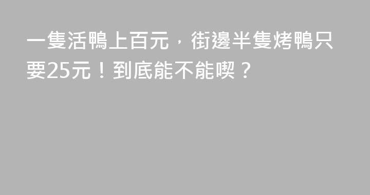 一隻活鴨上百元，街邊半隻烤鴨只要25元！到底能不能喫？