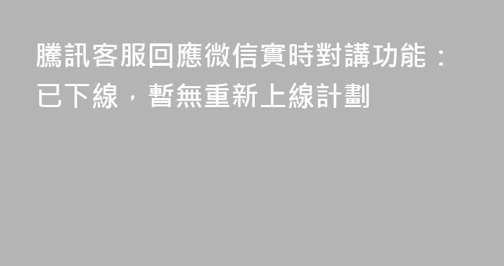 騰訊客服回應微信實時對講功能：已下線，暫無重新上線計劃