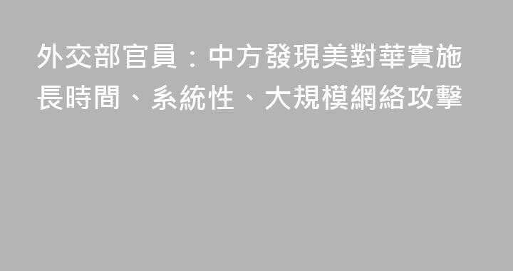 外交部官員：中方發現美對華實施長時間、系統性、大規模網絡攻擊