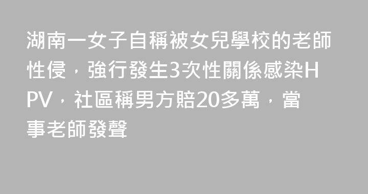 湖南一女子自稱被女兒學校的老師性侵，強行發生3次性關係感染HPV，社區稱男方賠20多萬，當事老師發聲