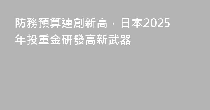 防務預算連創新高，日本2025年投重金研發高新武器