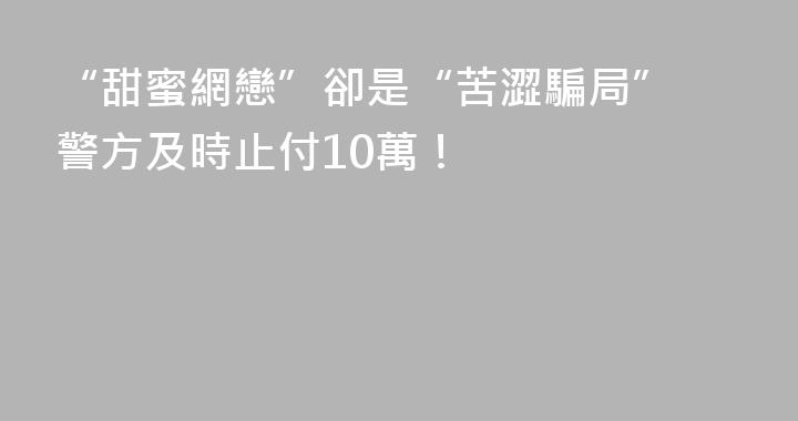 “甜蜜網戀”卻是“苦澀騙局” 警方及時止付10萬！
