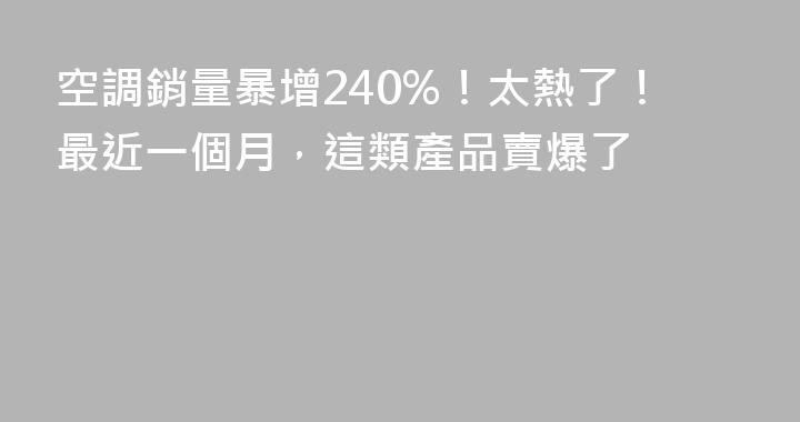 空調銷量暴增240%！太熱了！最近一個月，這類產品賣爆了