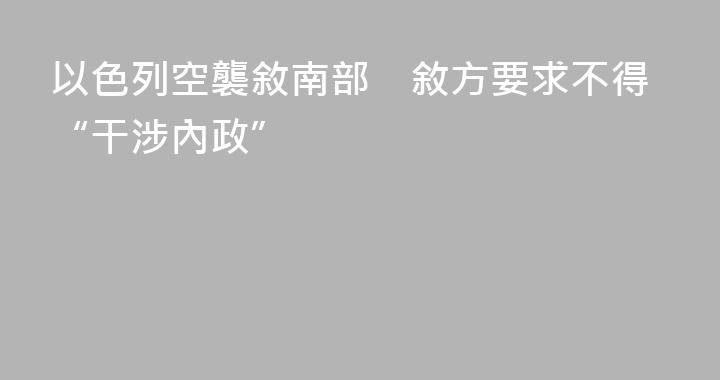 以色列空襲敘南部　敘方要求不得“干涉內政”