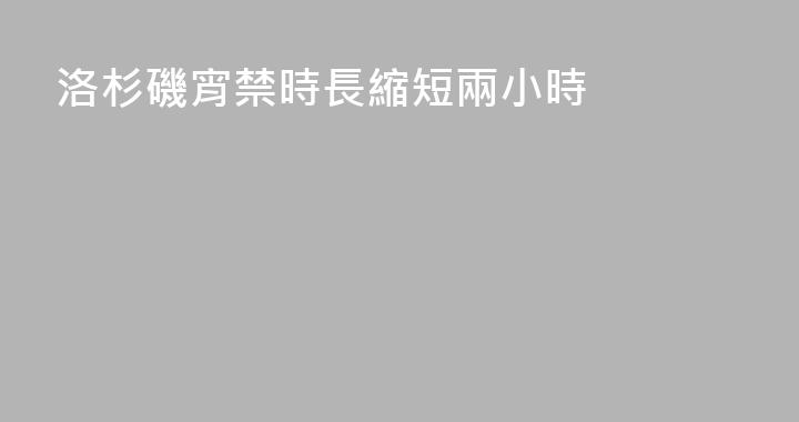 洛杉磯宵禁時長縮短兩小時