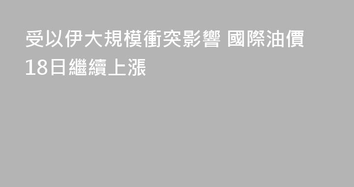 受以伊大規模衝突影響 國際油價18日繼續上漲