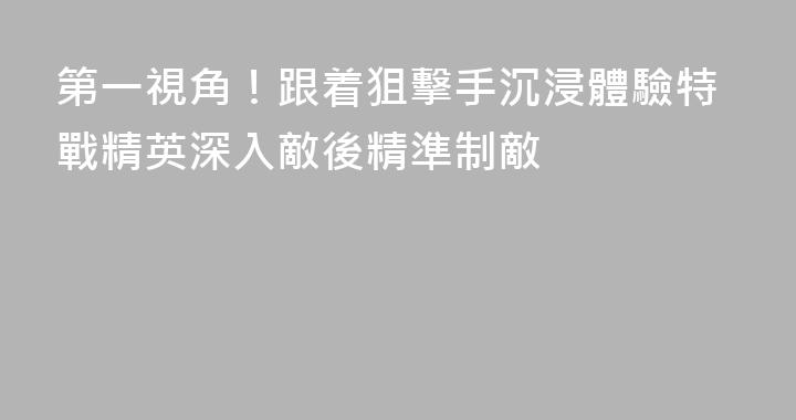 第一視角！跟着狙擊手沉浸體驗特戰精英深入敵後精準制敵