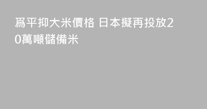 爲平抑大米價格 日本擬再投放20萬噸儲備米