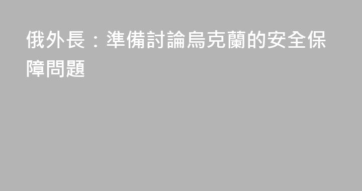 俄外長：準備討論烏克蘭的安全保障問題