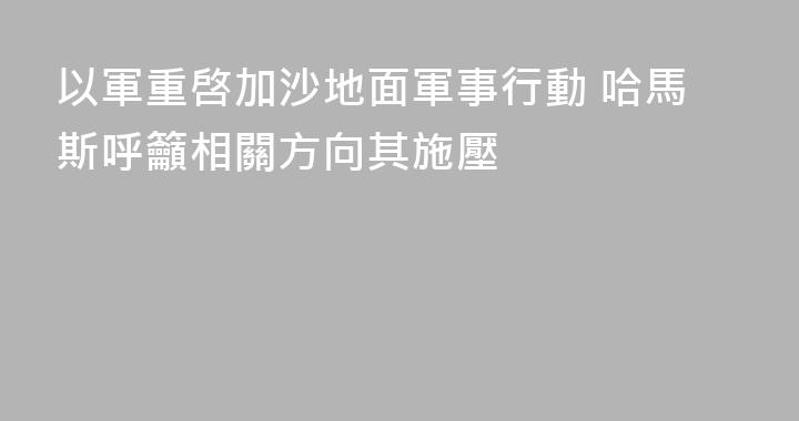 以軍重啓加沙地面軍事行動 哈馬斯呼籲相關方向其施壓