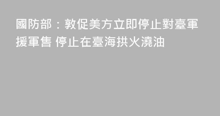 國防部：敦促美方立即停止對臺軍援軍售 停止在臺海拱火澆油