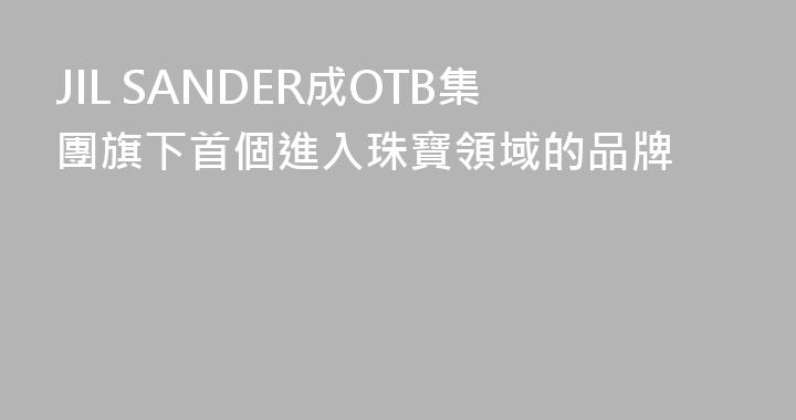 JIL SANDER成OTB集團旗下首個進入珠寶領域的品牌