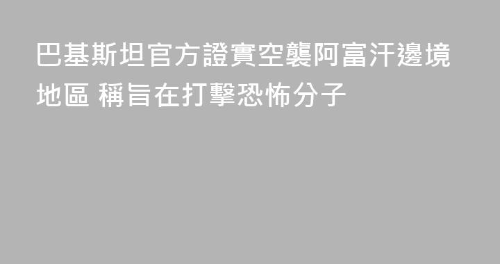 巴基斯坦官方證實空襲阿富汗邊境地區 稱旨在打擊恐怖分子