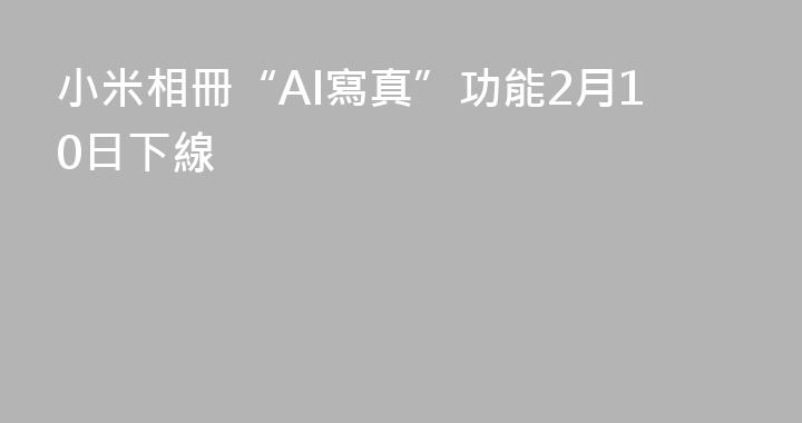 小米相冊“AI寫真”功能2月10日下線