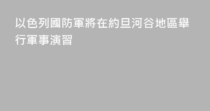 以色列國防軍將在約旦河谷地區舉行軍事演習